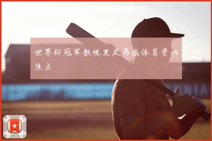 世界杯冠军教练里皮再成体育资讯焦点