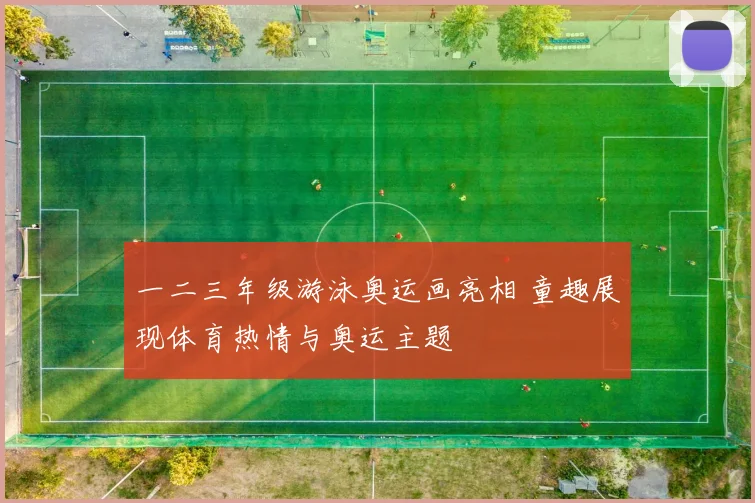 一二三年级游泳奥运画亮相 童趣展现体育热情与奥运主题