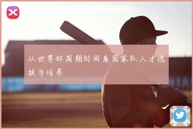从世界杯周期时间看国家队人才选拔与培养
