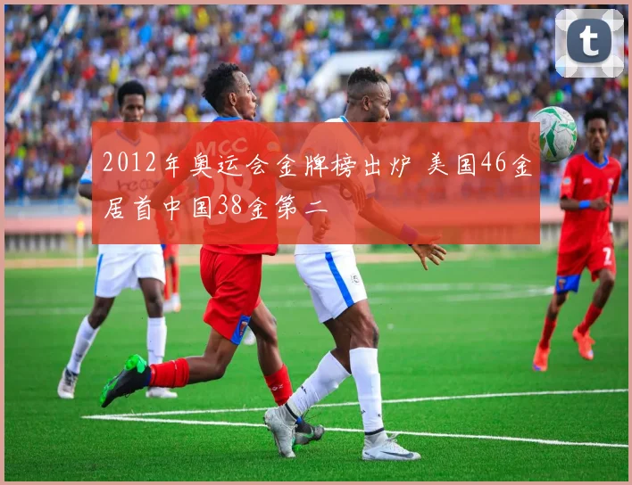 2012年奥运会金牌榜出炉 美国46金居首中国38金第二