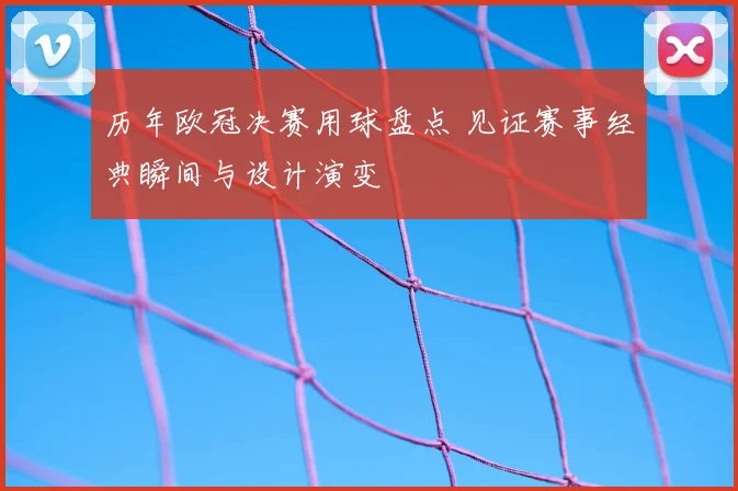 历年欧冠决赛用球盘点 见证赛事经典瞬间与设计演变