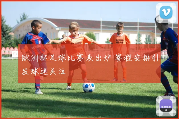 欧洲杯足球比赛表出炉 赛程安排引发球迷关注