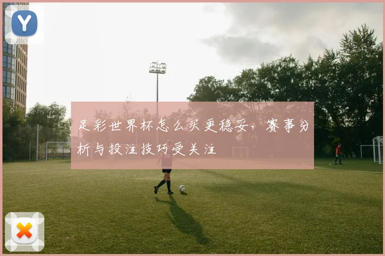 足彩世界杯怎么买更稳妥，赛事分析与投注技巧受关注