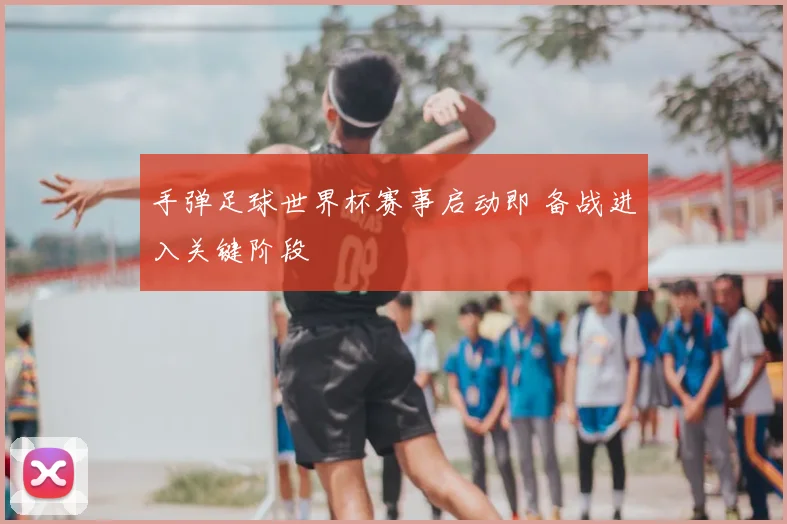 手弹足球世界杯赛事启动即 备战进入关键阶段