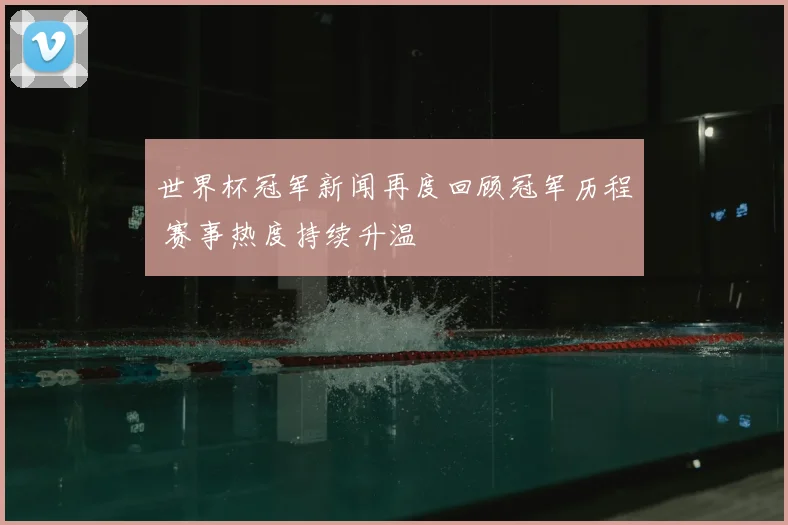 世界杯冠军新闻再度回顾冠军历程 赛事热度持续升温