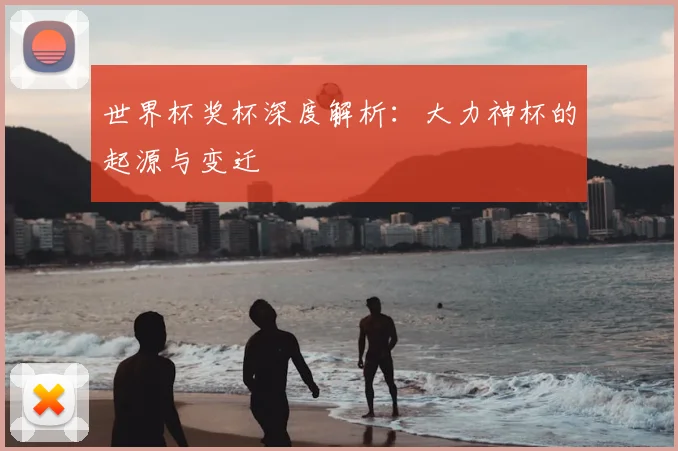 世界杯奖杯深度解析：大力神杯的起源与变迁