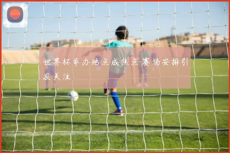世界杯举办地点成焦点 赛场安排引发关注