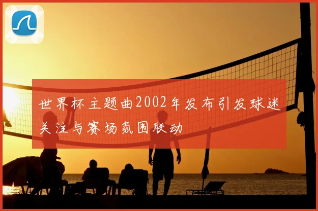世界杯主题曲2002年发布引发球迷关注与赛场氛围联动