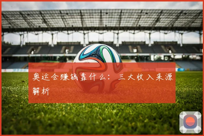 奥运会赚钱靠什么：三大收入来源解析