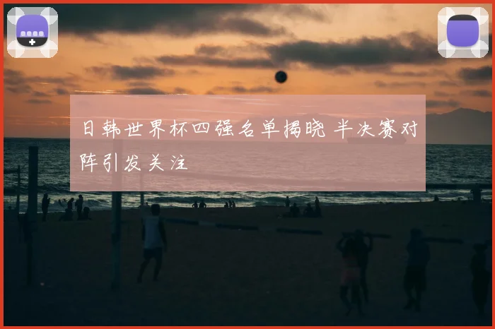 日韩世界杯四强名单揭晓 半决赛对阵引发关注