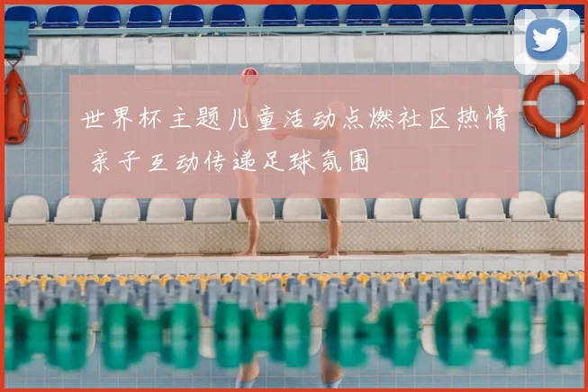 世界杯主题儿童活动点燃社区热情 亲子互动传递足球氛围