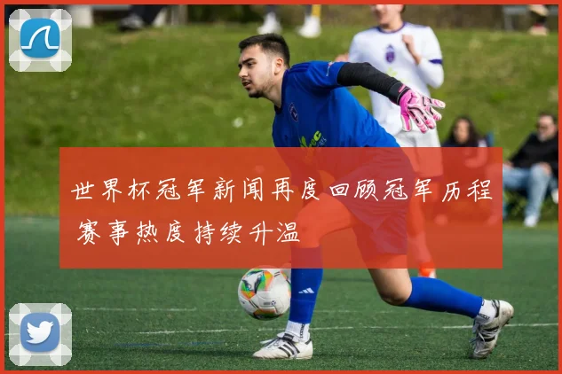 世界杯冠军新闻再度回顾冠军历程 赛事热度持续升温