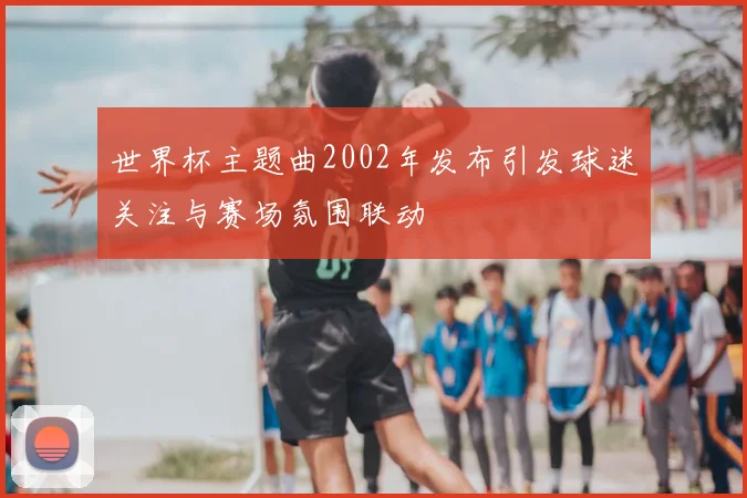 世界杯主题曲2002年发布引发球迷关注与赛场氛围联动