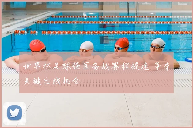 世界杯足球强国备战赛程提速 争夺关键出线机会