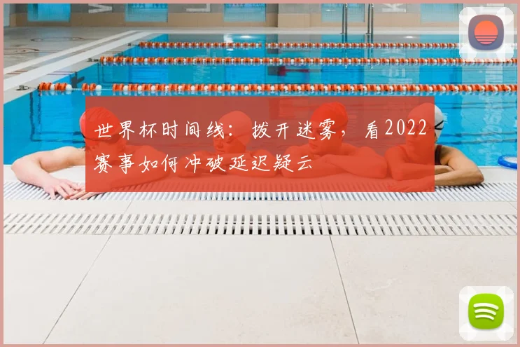 世界杯时间线：拨开迷雾，看2022赛事如何冲破延迟疑云