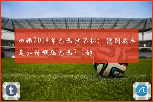 回顾2014年巴西世界杯：德国战车是如何碾压巴西7-1的