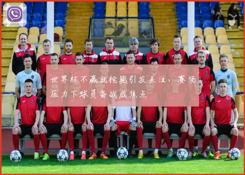 世界杯不赢就枪毙引发关注，赛场压力下球员备战成焦点