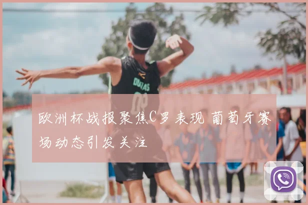 欧洲杯战报聚焦C罗表现 葡萄牙赛场动态引发关注