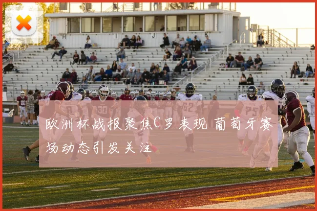 欧洲杯战报聚焦C罗表现 葡萄牙赛场动态引发关注
