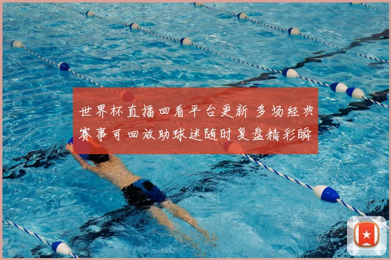 世界杯直播回看平台更新 多场经典赛事可回放助球迷随时复盘精彩瞬间