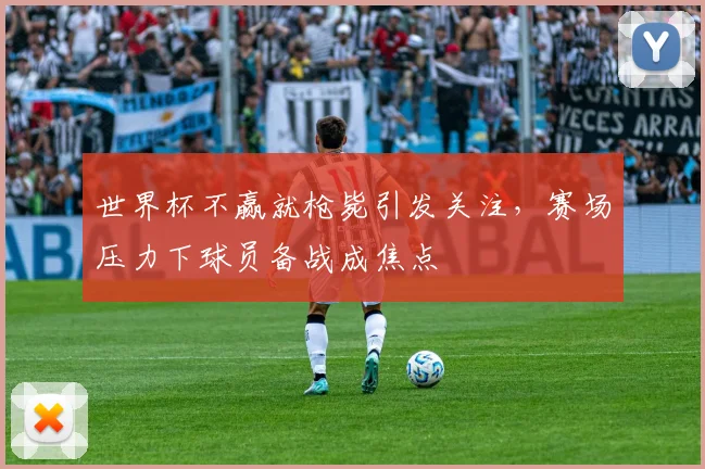 世界杯不赢就枪毙引发关注,赛场压力下球员备战成焦点