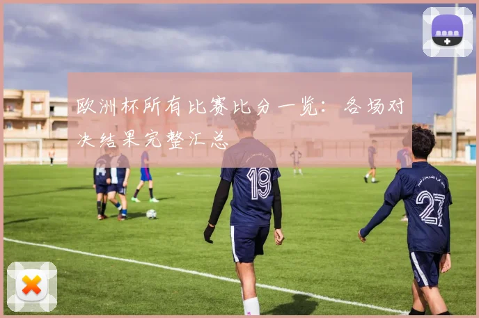 欧洲杯所有比赛比分一览：各场对决结果完整汇总
