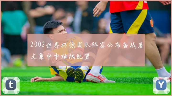 2002世界杯德国队阵容公布备战看点集中中轴线配置