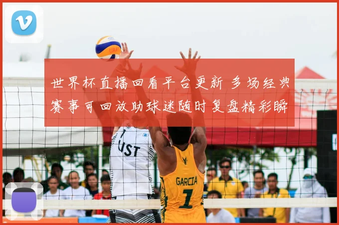 世界杯直播回看平台更新 多场经典赛事可回放助球迷随时复盘精彩瞬间