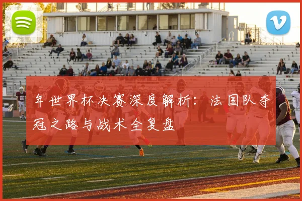 年世界杯决赛深度解析:法国队夺冠之路与战术全复盘