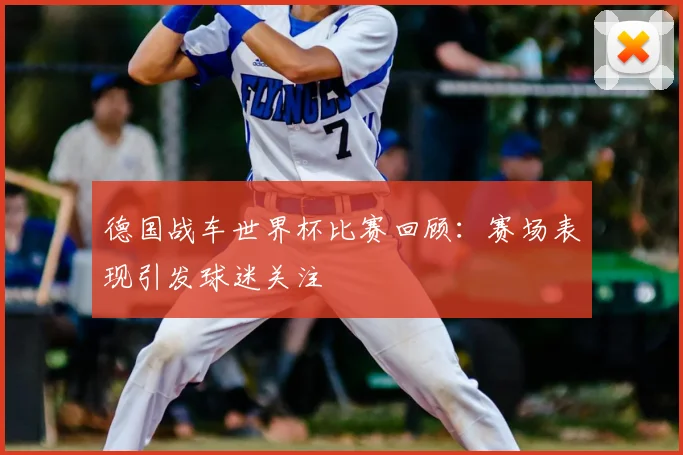 德国战车世界杯比赛回顾:赛场表现引发球迷关注