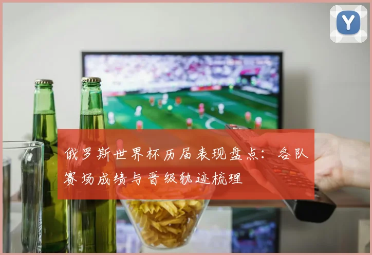 俄罗斯世界杯历届表现盘点：各队赛场成绩与晋级轨迹梳理