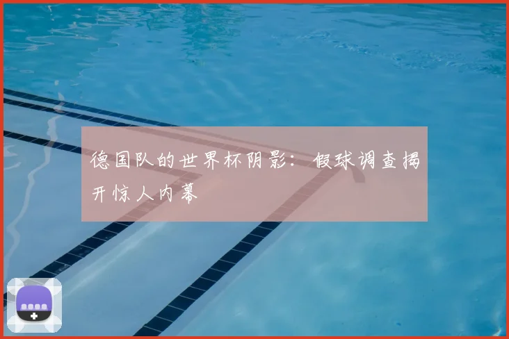 德国队的世界杯阴影：假球调查揭开惊人内幕