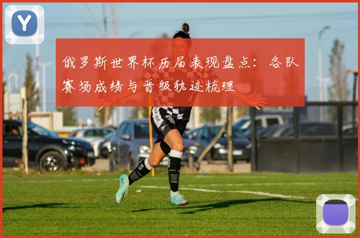 俄罗斯世界杯历届表现盘点:各队赛场成绩与晋级轨迹梳理