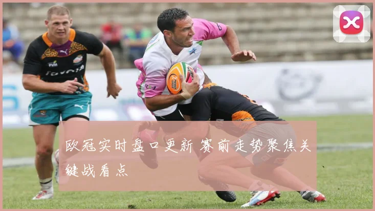 欧冠实时盘口更新 赛前走势聚焦关键战看点
