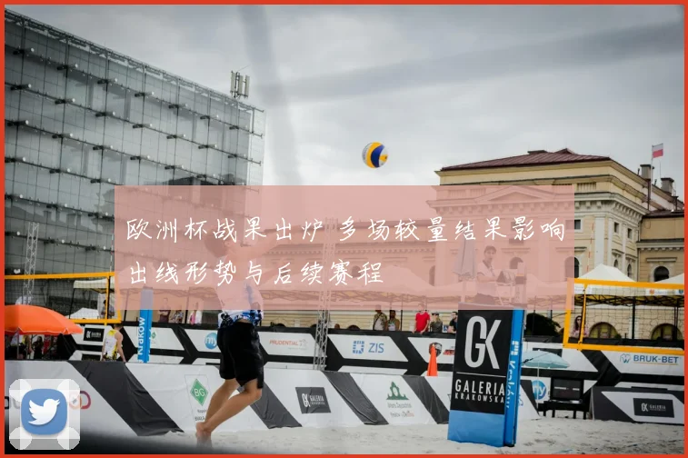 欧洲杯战果出炉 多场较量结果影响出线形势与后续赛程