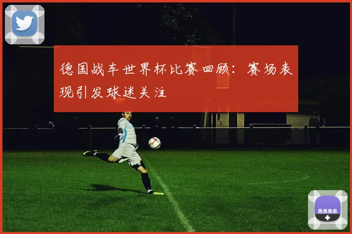 德国战车世界杯比赛回顾：赛场表现引发球迷关注