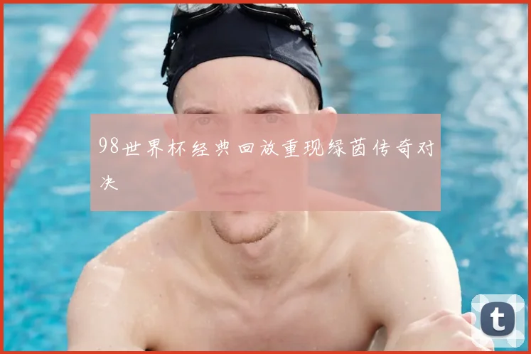 98世界杯经典回放重现绿茵传奇对决