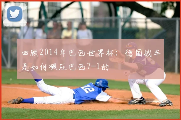 回顾2014年巴西世界杯：德国战车是如何碾压巴西7-1的