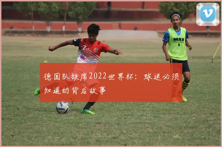 德国队缺席2022世界杯：球迷必须知道的背后故事