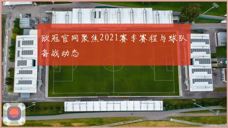 欧冠官网聚焦2021赛季赛程与球队备战动态