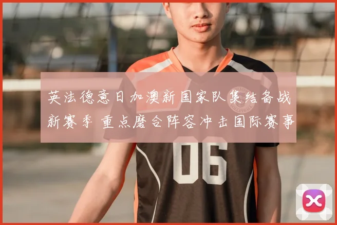 英法德意日加澳新国家队集结备战新赛季 重点磨合阵容冲击国际赛事