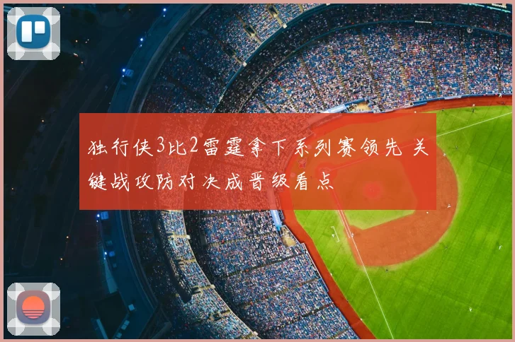 独行侠3比2雷霆拿下系列赛领先 关键战攻防对决成晋级看点
