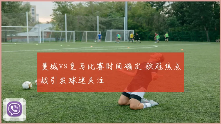 曼城vs皇马比赛时间确定 欧冠焦点战引发球迷关注