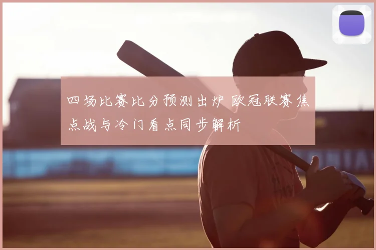 四场比赛比分预测出炉 欧冠联赛焦点战与冷门看点同步解析