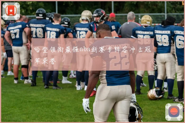 哈登领衔最强nba新赛季阵容冲击冠军荣誉