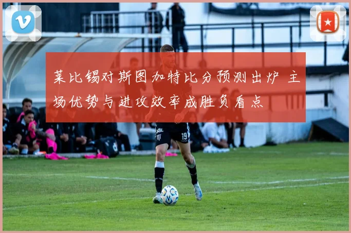 莱比锡对斯图加特比分预测出炉 主场优势与进攻效率成胜负看点