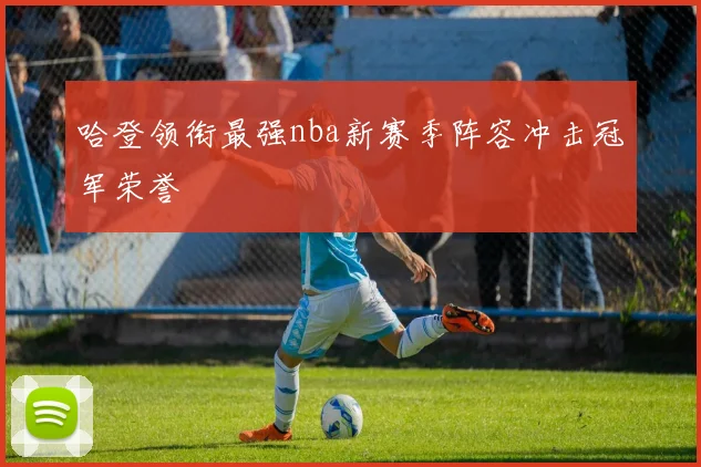 哈登领衔最强nba新赛季阵容冲击冠军荣誉