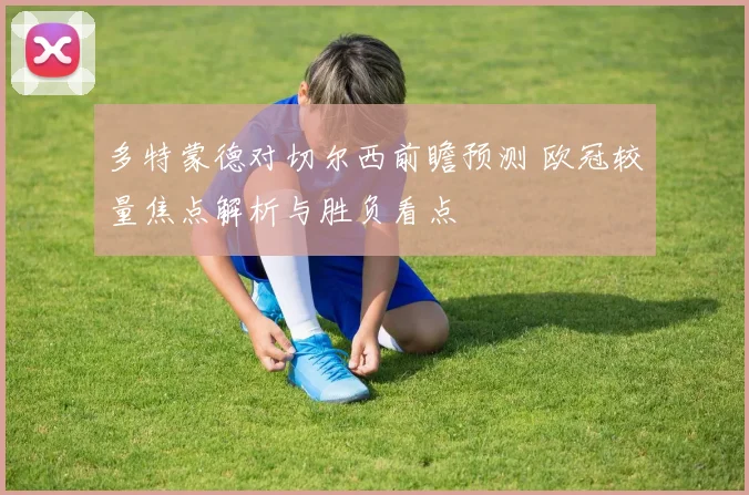 多特蒙德对切尔西前瞻预测 欧冠较量焦点解析与胜负看点