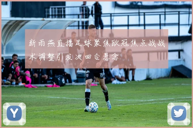 新雨燕直播足球聚焦欧冠焦点战战术调整引发次回合悬念
