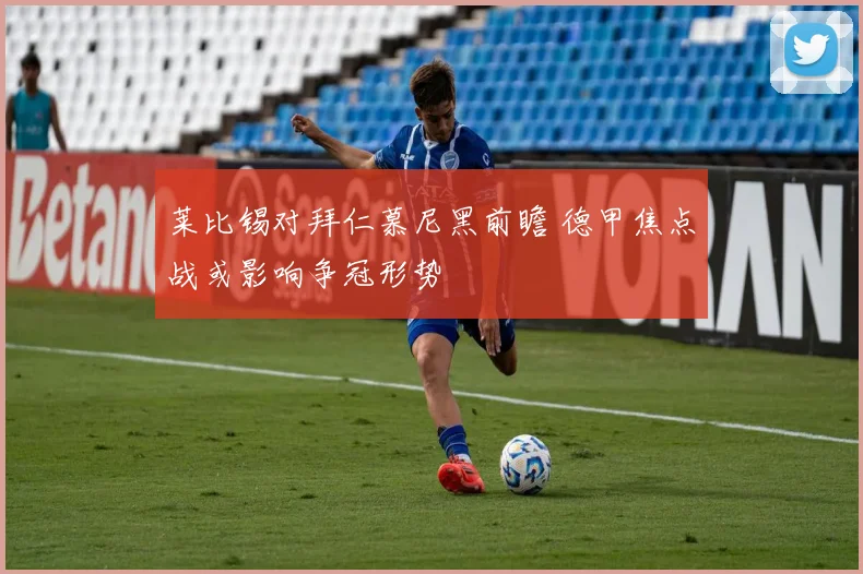 莱比锡对拜仁慕尼黑前瞻 德甲焦点战或影响争冠形势
